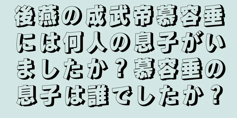 後燕の成武帝慕容垂には何人の息子がいましたか？慕容垂の息子は誰でしたか？