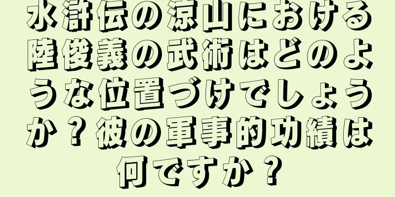 水滸伝の涼山における陸俊義の武術はどのような位置づけでしょうか？彼の軍事的功績は何ですか？