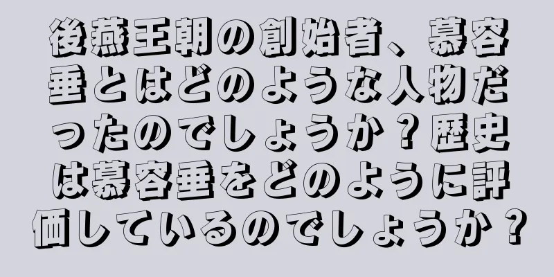 後燕王朝の創始者、慕容垂とはどのような人物だったのでしょうか？歴史は慕容垂をどのように評価しているのでしょうか？