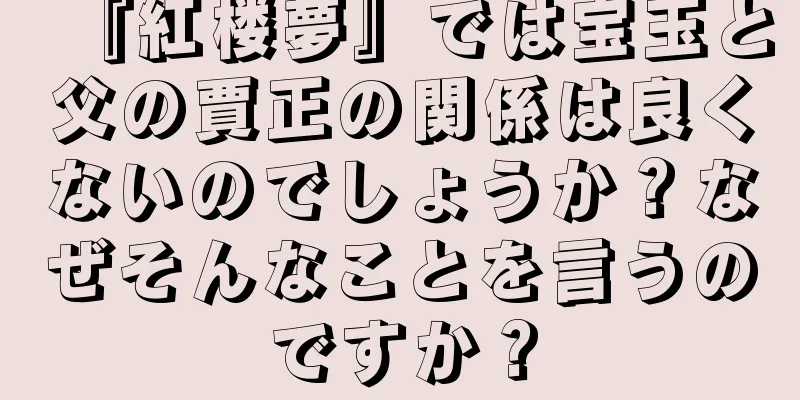 『紅楼夢』では宝玉と父の賈正の関係は良くないのでしょうか？なぜそんなことを言うのですか？