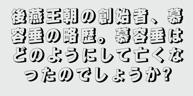 後燕王朝の創始者、慕容垂の略歴。慕容垂はどのようにして亡くなったのでしょうか?