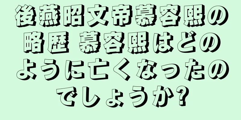 後燕昭文帝慕容熙の略歴 慕容熙はどのように亡くなったのでしょうか?