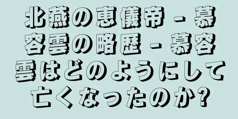 北燕の恵儀帝 - 慕容雲の略歴 - 慕容雲はどのようにして亡くなったのか?