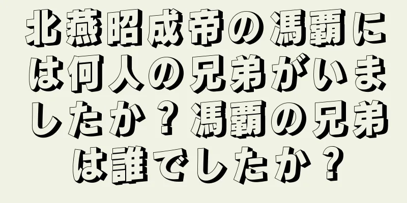 北燕昭成帝の馮覇には何人の兄弟がいましたか？馮覇の兄弟は誰でしたか？