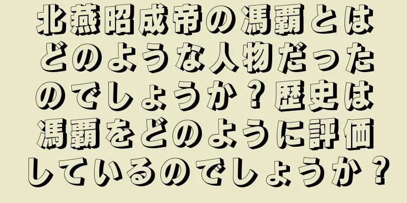 北燕昭成帝の馮覇とはどのような人物だったのでしょうか？歴史は馮覇をどのように評価しているのでしょうか？