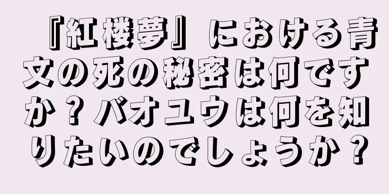『紅楼夢』における青文の死の秘密は何ですか？バオユウは何を知りたいのでしょうか？