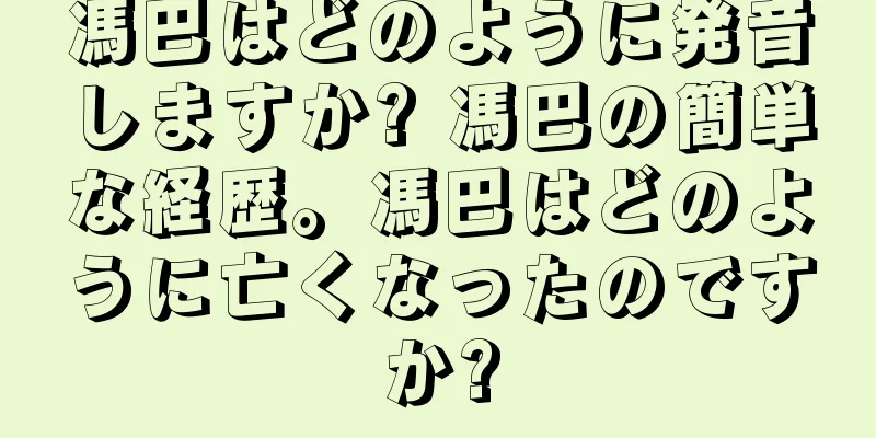 馮巴はどのように発音しますか? 馮巴の簡単な経歴。馮巴はどのように亡くなったのですか?