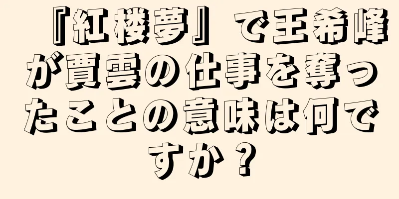 『紅楼夢』で王希峰が賈雲の仕事を奪ったことの意味は何ですか？