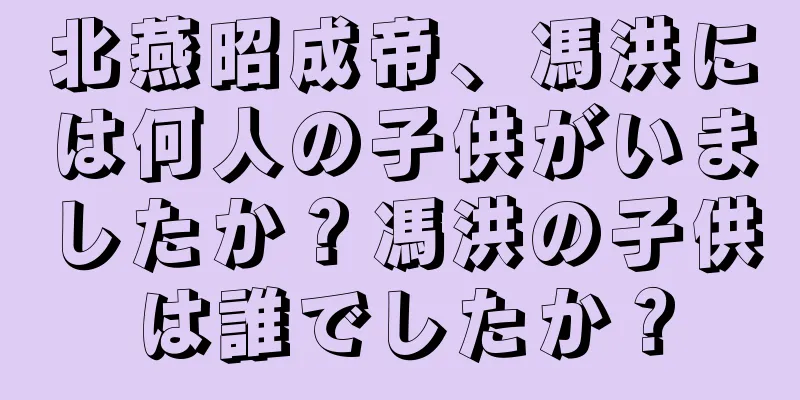 北燕昭成帝、馮洪には何人の子供がいましたか？馮洪の子供は誰でしたか？