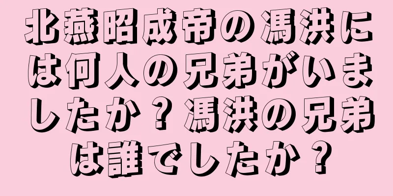北燕昭成帝の馮洪には何人の兄弟がいましたか？馮洪の兄弟は誰でしたか？