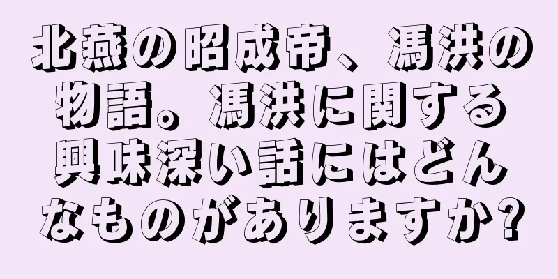 北燕の昭成帝、馮洪の物語。馮洪に関する興味深い話にはどんなものがありますか?