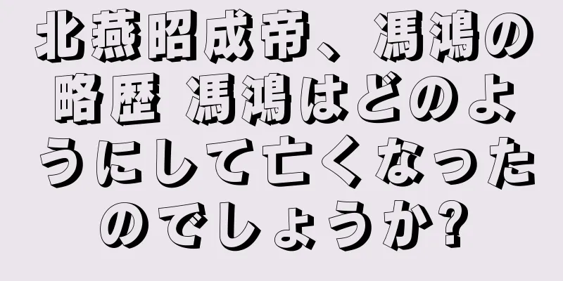 北燕昭成帝、馮鴻の略歴 馮鴻はどのようにして亡くなったのでしょうか?