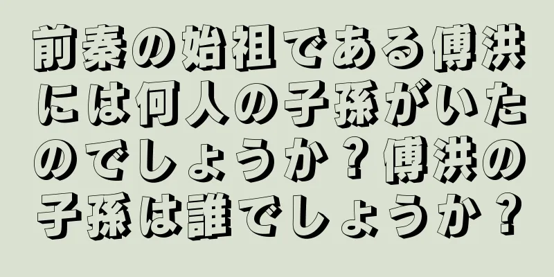前秦の始祖である傅洪には何人の子孫がいたのでしょうか？傅洪の子孫は誰でしょうか？