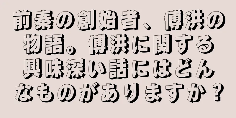 前秦の創始者、傅洪の物語。傅洪に関する興味深い話にはどんなものがありますか？