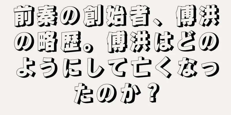 前秦の創始者、傅洪の略歴。傅洪はどのようにして亡くなったのか？