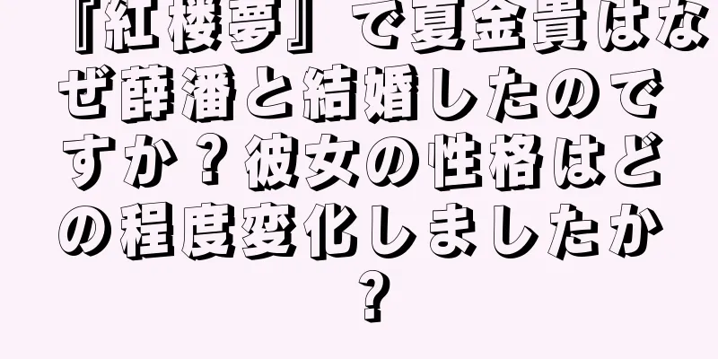 『紅楼夢』で夏金貴はなぜ薛潘と結婚したのですか？彼女の性格はどの程度変化しましたか？
