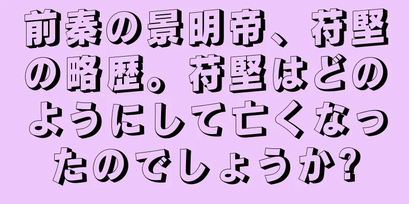 前秦の景明帝、苻堅の略歴。苻堅はどのようにして亡くなったのでしょうか?