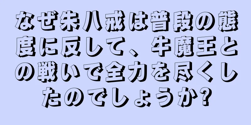 なぜ朱八戒は普段の態度に反して、牛魔王との戦いで全力を尽くしたのでしょうか?