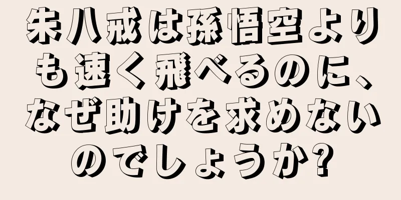 朱八戒は孫悟空よりも速く飛べるのに、なぜ助けを求めないのでしょうか?