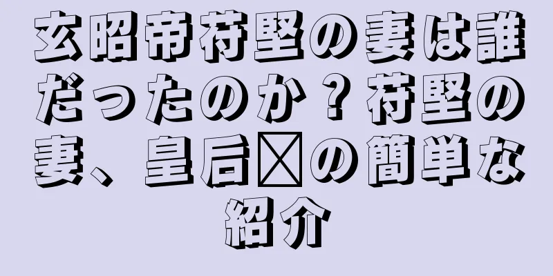 玄昭帝苻堅の妻は誰だったのか？苻堅の妻、皇后羿の簡単な紹介