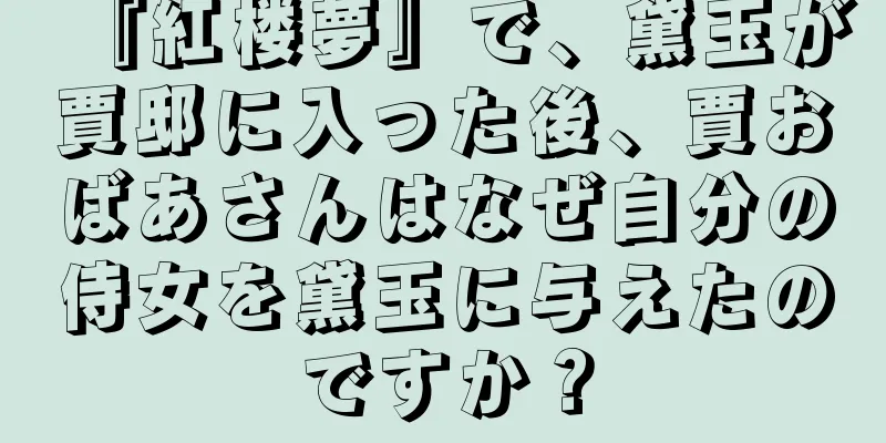 『紅楼夢』で、黛玉が賈邸に入った後、賈おばあさんはなぜ自分の侍女を黛玉に与えたのですか？