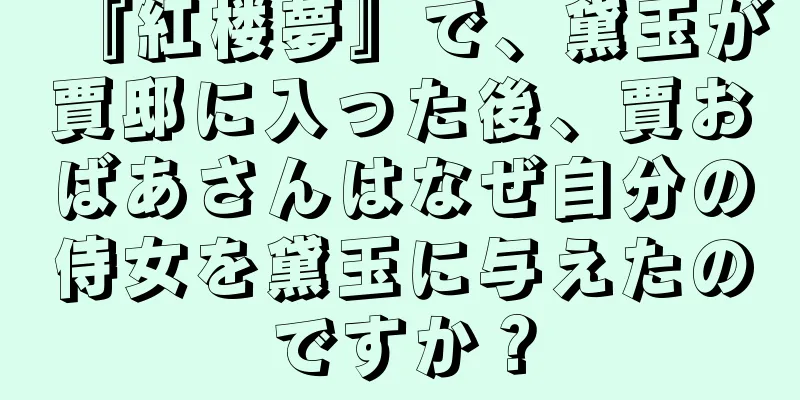 『紅楼夢』で、黛玉が賈邸に入った後、賈おばあさんはなぜ自分の侍女を黛玉に与えたのですか？