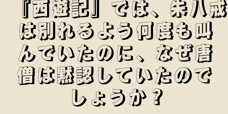 『西遊記』では、朱八戒は別れるよう何度も叫んでいたのに、なぜ唐僧は黙認していたのでしょうか？