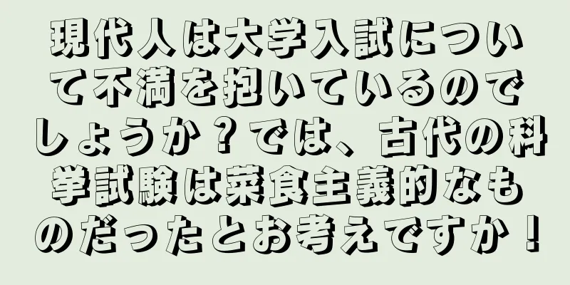 現代人は大学入試について不満を抱いているのでしょうか？では、古代の科挙試験は菜食主義的なものだったとお考えですか！