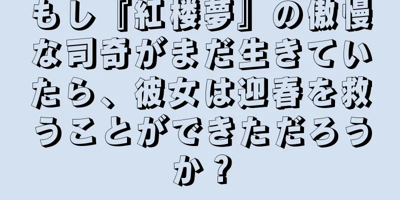 もし『紅楼夢』の傲慢な司奇がまだ生きていたら、彼女は迎春を救うことができただろうか？