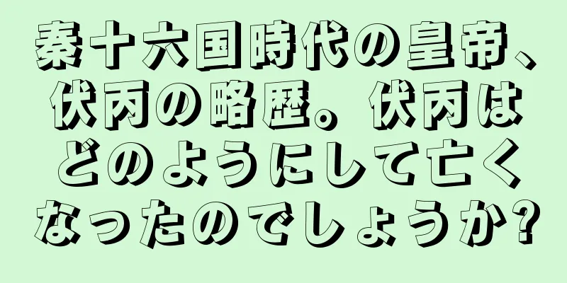 秦十六国時代の皇帝、伏丙の略歴。伏丙はどのようにして亡くなったのでしょうか?
