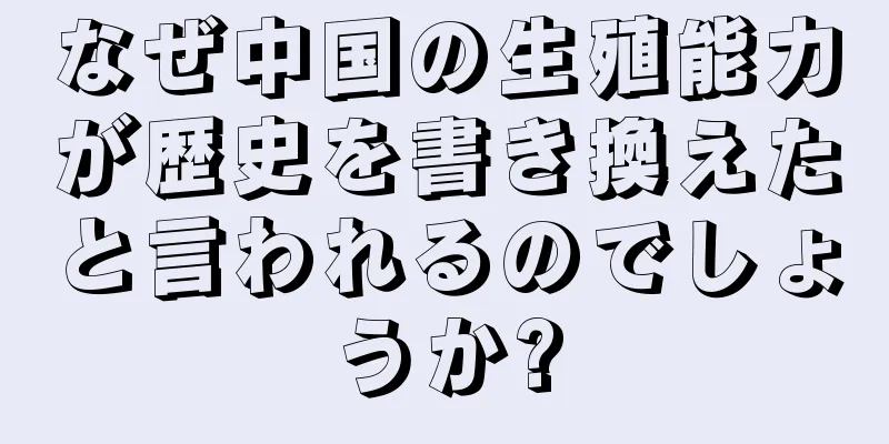 なぜ中国の生殖能力が歴史を書き換えたと言われるのでしょうか?