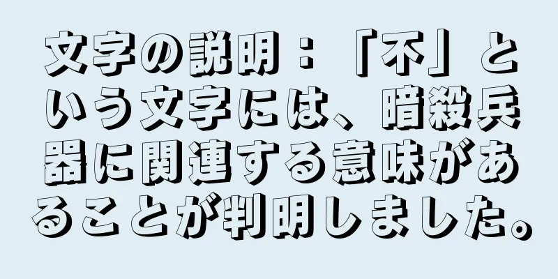 文字の説明：「不」という文字には、暗殺兵器に関連する意味があることが判明しました。