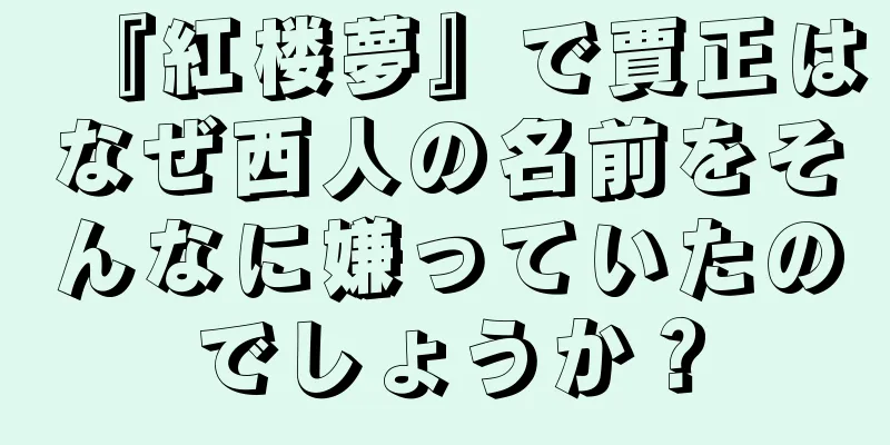 『紅楼夢』で賈正はなぜ西人の名前をそんなに嫌っていたのでしょうか？