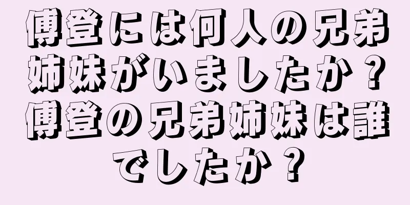 傅登には何人の兄弟姉妹がいましたか？傅登の兄弟姉妹は誰でしたか？