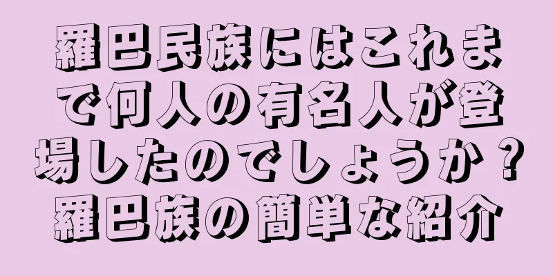 羅巴民族にはこれまで何人の有名人が登場したのでしょうか？羅巴族の簡単な紹介