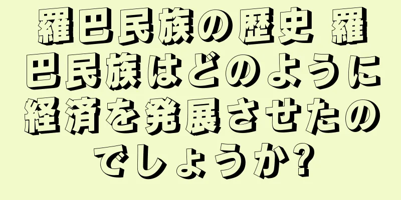 羅巴民族の歴史 羅巴民族はどのように経済を発展させたのでしょうか?