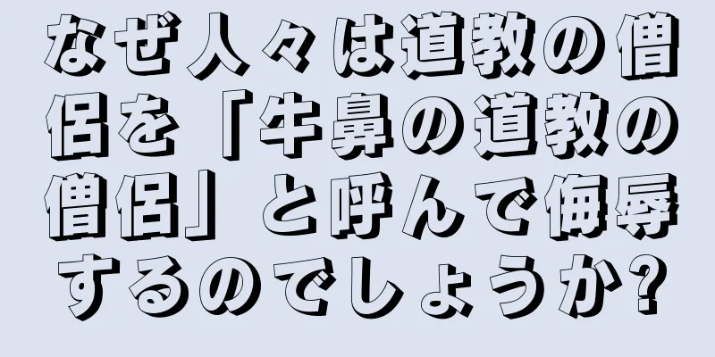 なぜ人々は道教の僧侶を「牛鼻の道教の僧侶」と呼んで侮辱するのでしょうか?
