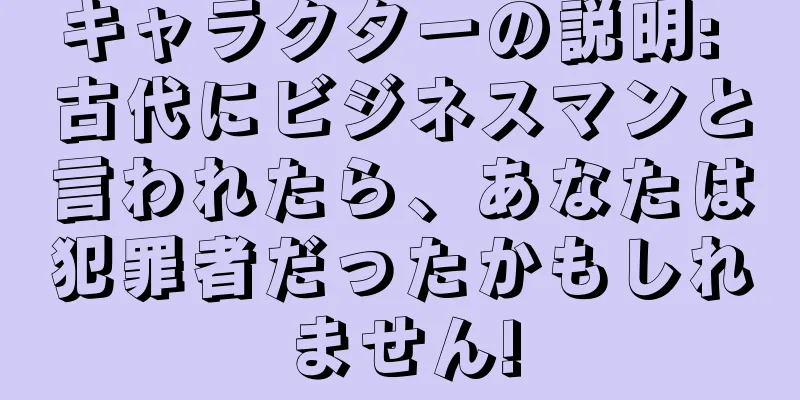 キャラクターの説明: 古代にビジネスマンと言われたら、あなたは犯罪者だったかもしれません!