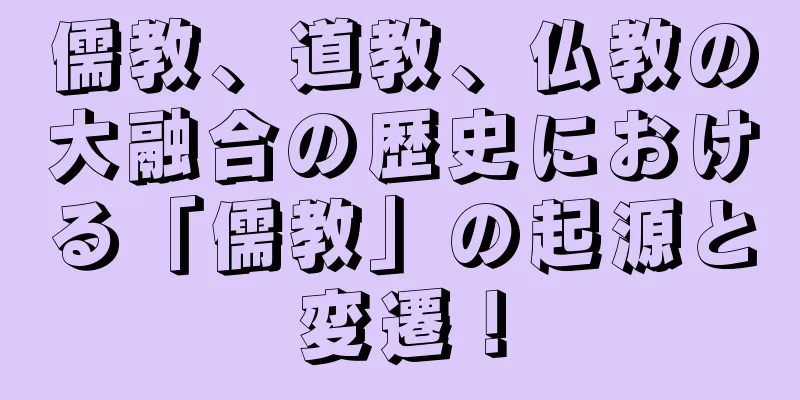 儒教、道教、仏教の大融合の歴史における「儒教」の起源と変遷！