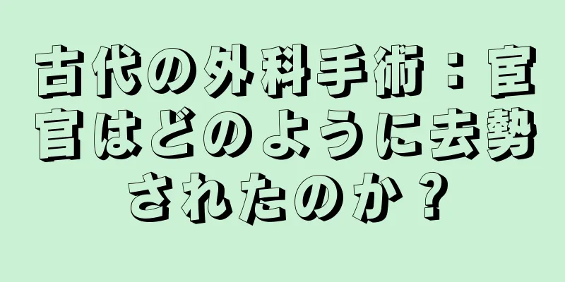 古代の外科手術：宦官はどのように去勢されたのか？