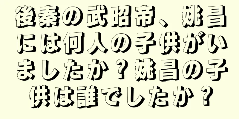 後秦の武昭帝、姚昌には何人の子供がいましたか？姚昌の子供は誰でしたか？