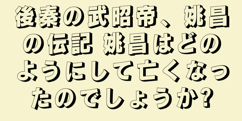 後秦の武昭帝、姚昌の伝記 姚昌はどのようにして亡くなったのでしょうか?