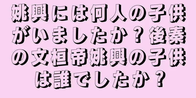 姚興には何人の子供がいましたか？後秦の文桓帝姚興の子供は誰でしたか？