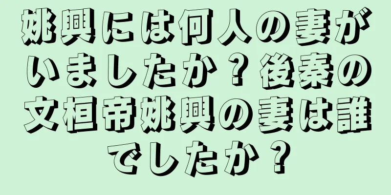 姚興には何人の妻がいましたか？後秦の文桓帝姚興の妻は誰でしたか？