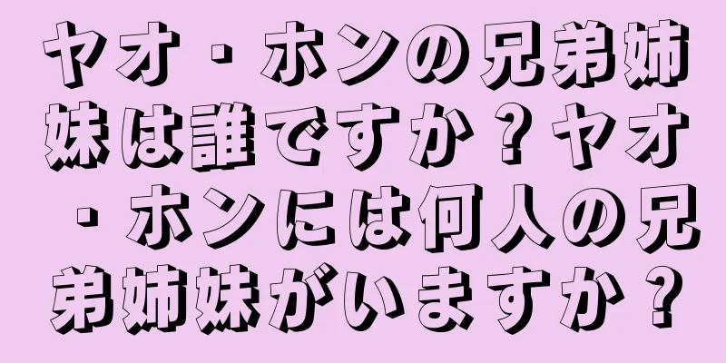 ヤオ・ホンの兄弟姉妹は誰ですか？ヤオ・ホンには何人の兄弟姉妹がいますか？