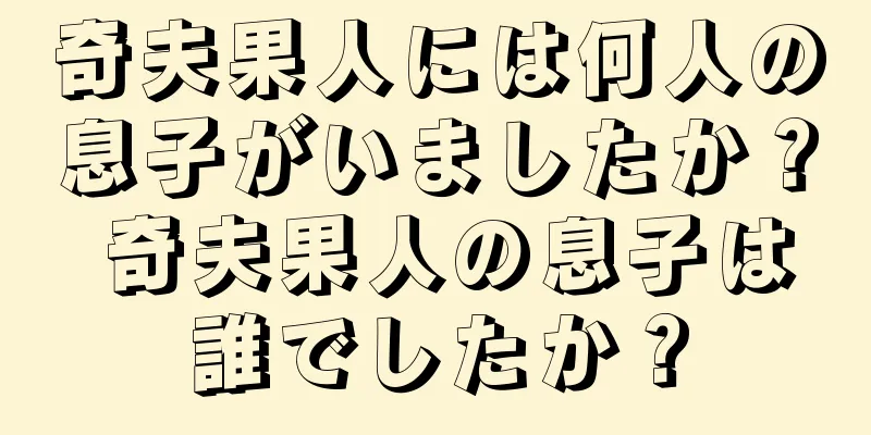 奇夫果人には何人の息子がいましたか？ 奇夫果人の息子は誰でしたか？