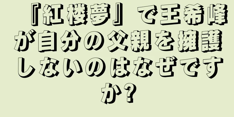 『紅楼夢』で王希峰が自分の父親を擁護しないのはなぜですか?