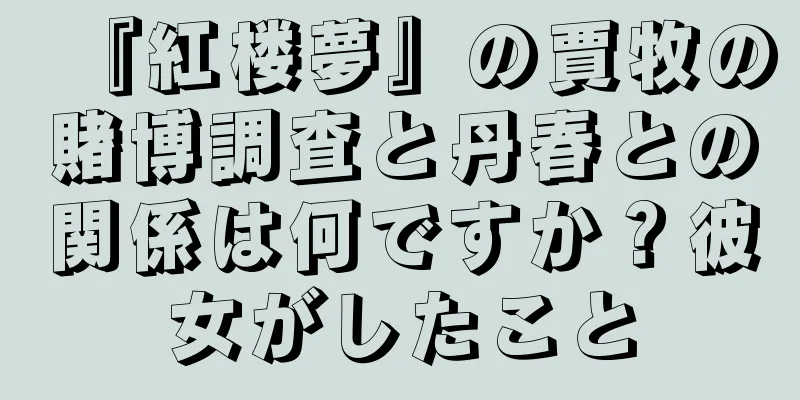 『紅楼夢』の賈牧の賭博調査と丹春との関係は何ですか？彼女がしたこと