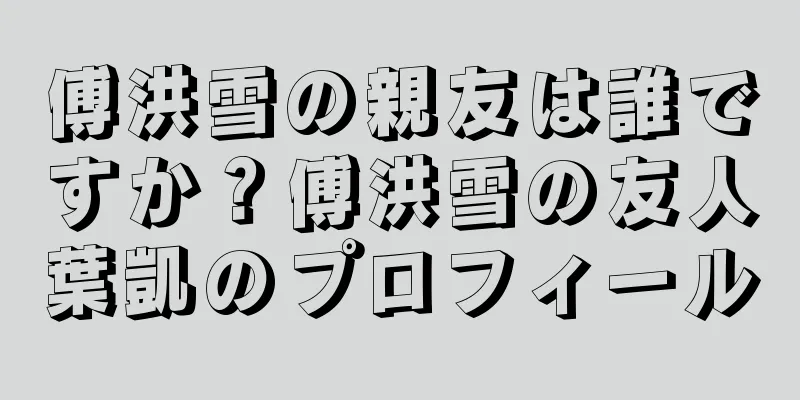 傅洪雪の親友は誰ですか？傅洪雪の友人葉凱のプロフィール