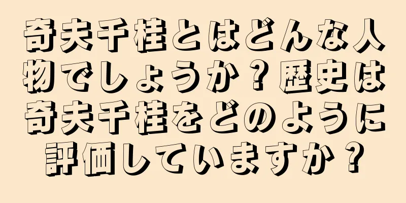 奇夫千桂とはどんな人物でしょうか？歴史は奇夫千桂をどのように評価していますか？